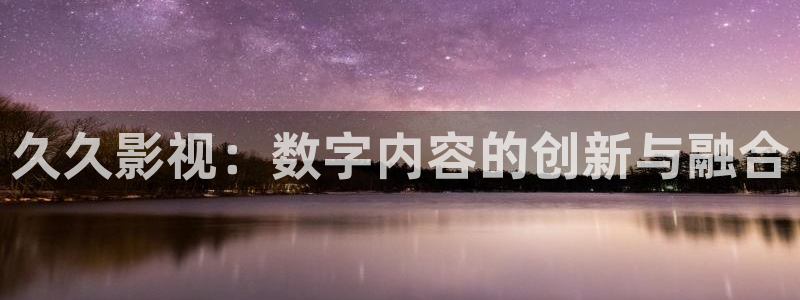 红桃影院解说：久久影视：数字内容的创新与融合
