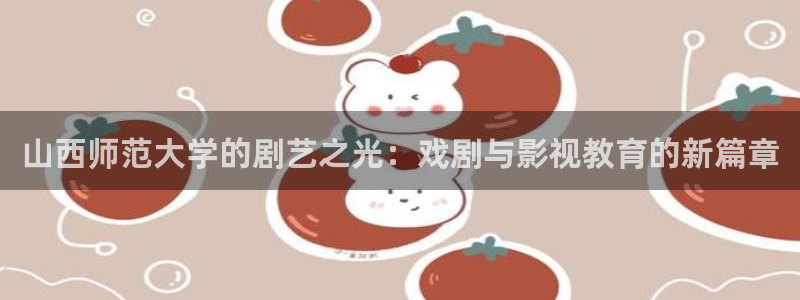 红桃在线观看：山西师范大学的剧艺之光：戏剧与影视教育的新篇章