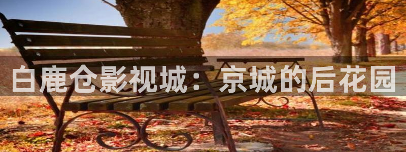 红桃影院在线免费观看：白鹿仓影视城：京城的后花园